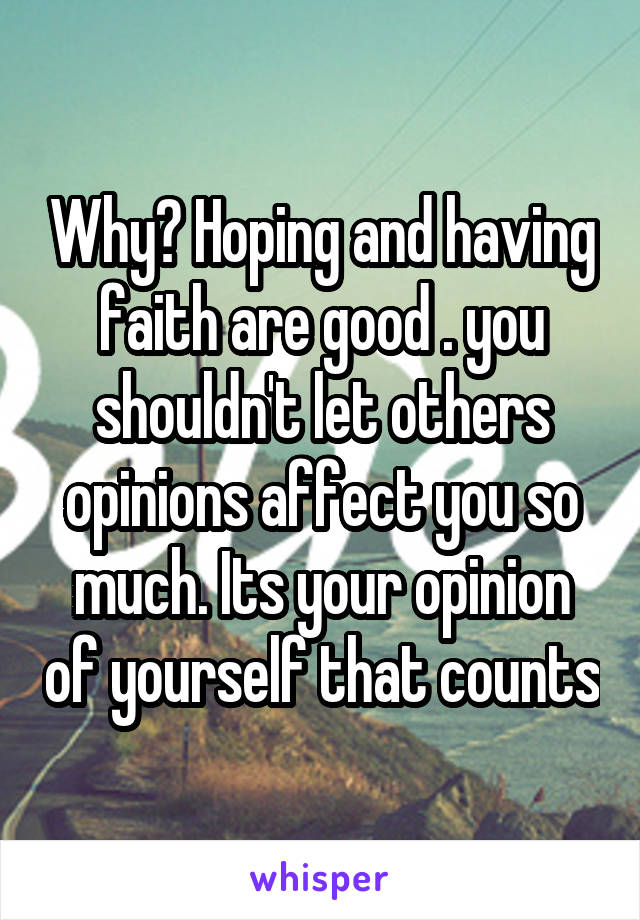 Why? Hoping and having faith are good . you shouldn't let others opinions affect you so much. Its your opinion of yourself that counts