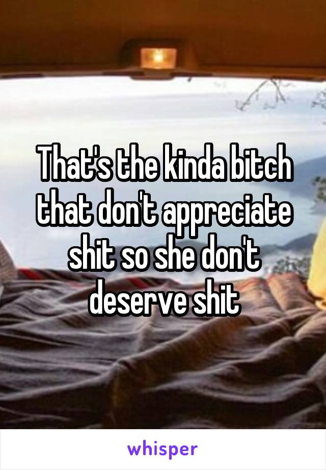 That's the kinda bitch that don't appreciate shit so she don't deserve shit