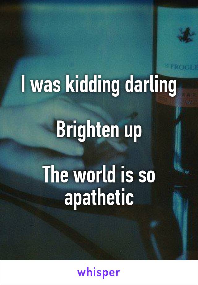 I was kidding darling

Brighten up

The world is so apathetic