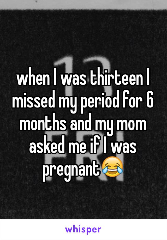 when I was thirteen I missed my period for 6 months and my mom asked me if I was pregnant😂