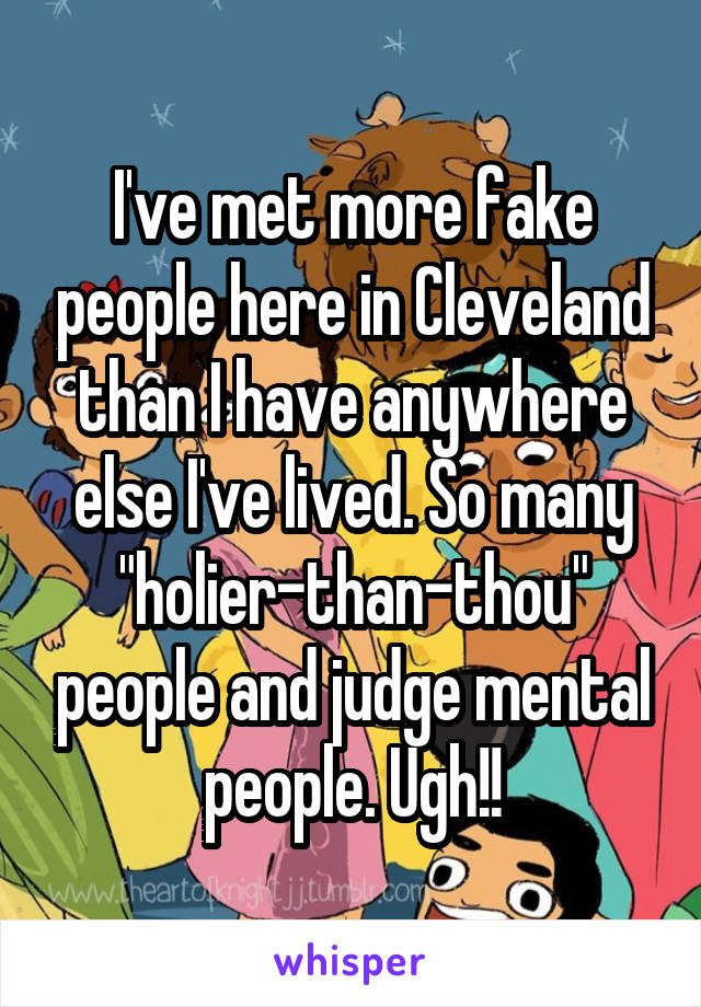 I've met more fake people here in Cleveland than I have anywhere else I've lived. So many "holier-than-thou" people and judge mental people. Ugh!!