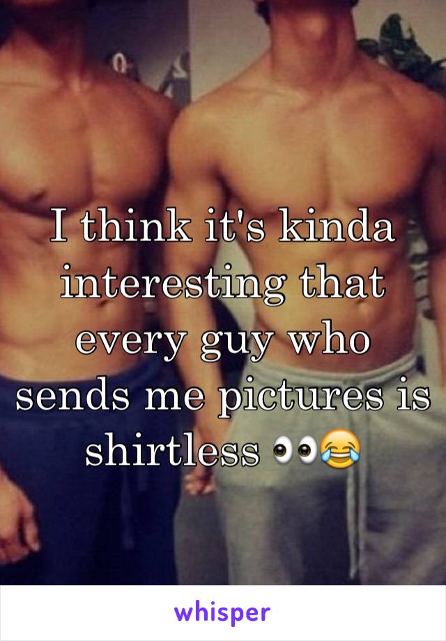 I think it's kinda interesting that every guy who sends me pictures is shirtless 👀😂