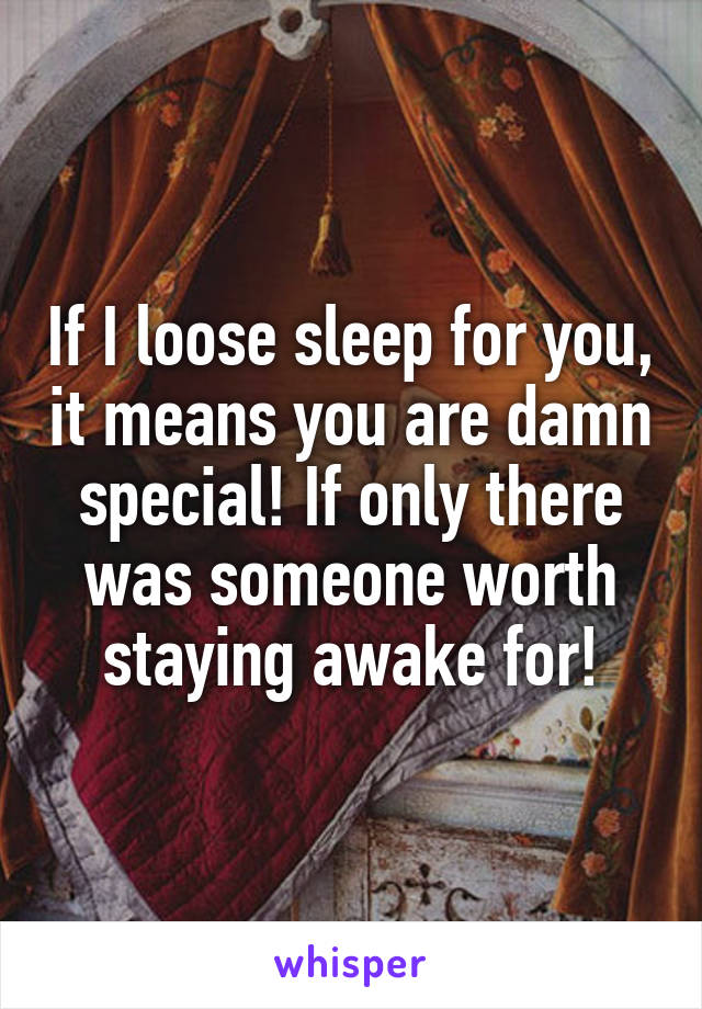 If I loose sleep for you, it means you are damn special! If only there was someone worth staying awake for!