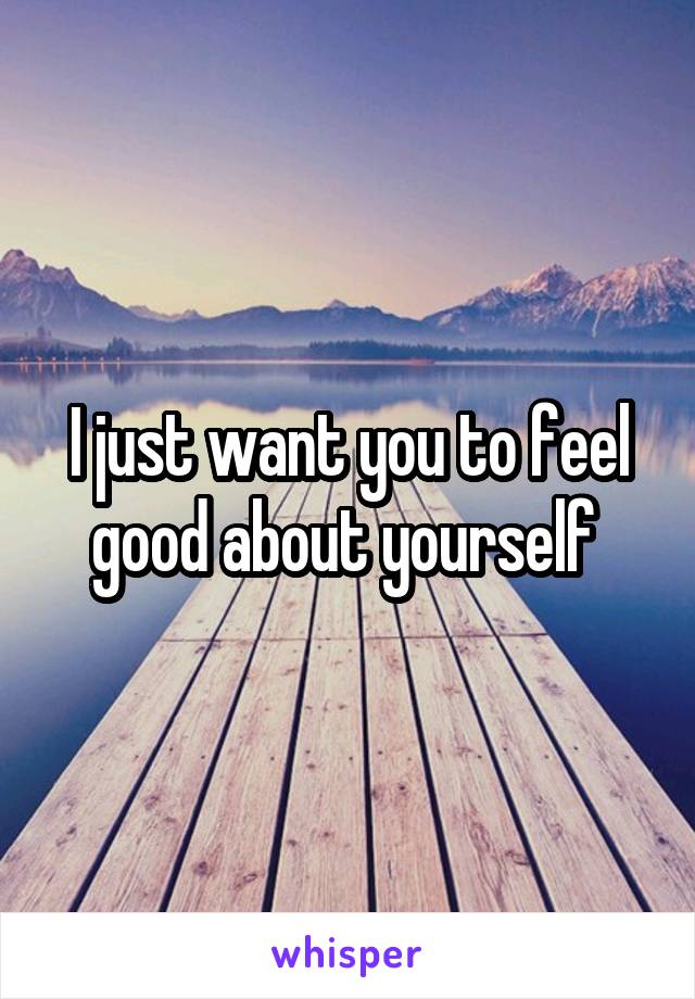 I just want you to feel good about yourself 