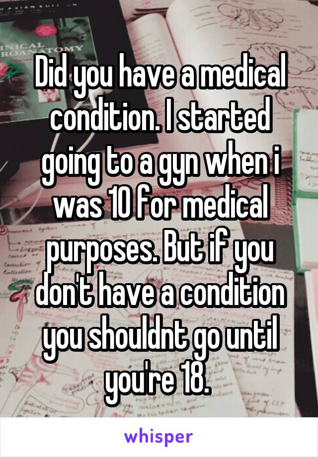 Did you have a medical condition. I started going to a gyn when i was 10 for medical purposes. But if you don't have a condition you shouldnt go until you're 18. 