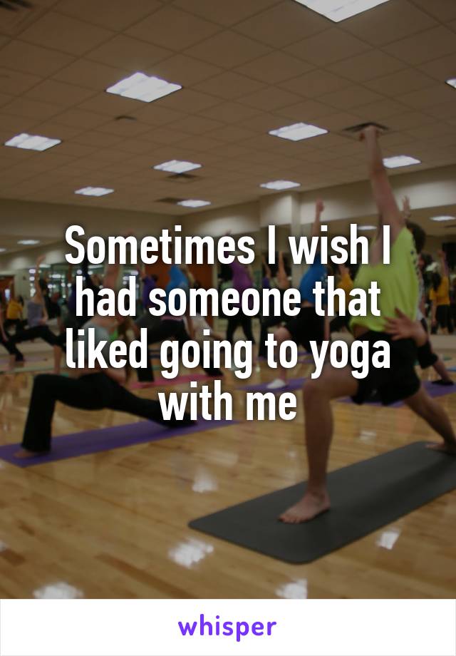 Sometimes I wish I had someone that liked going to yoga with me