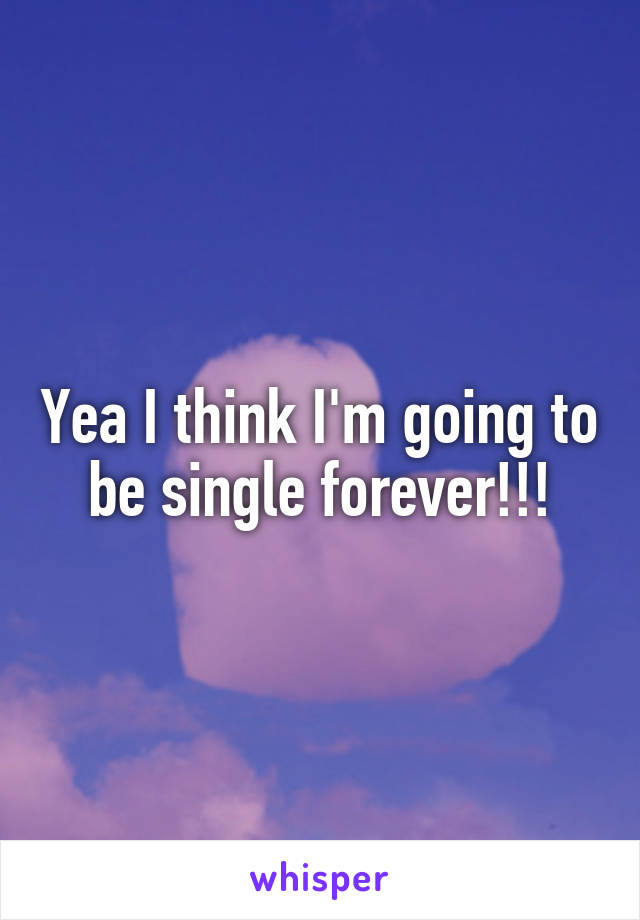 Yea I think I'm going to be single forever!!!