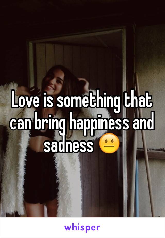 Love is something that can bring happiness and sadness 😐