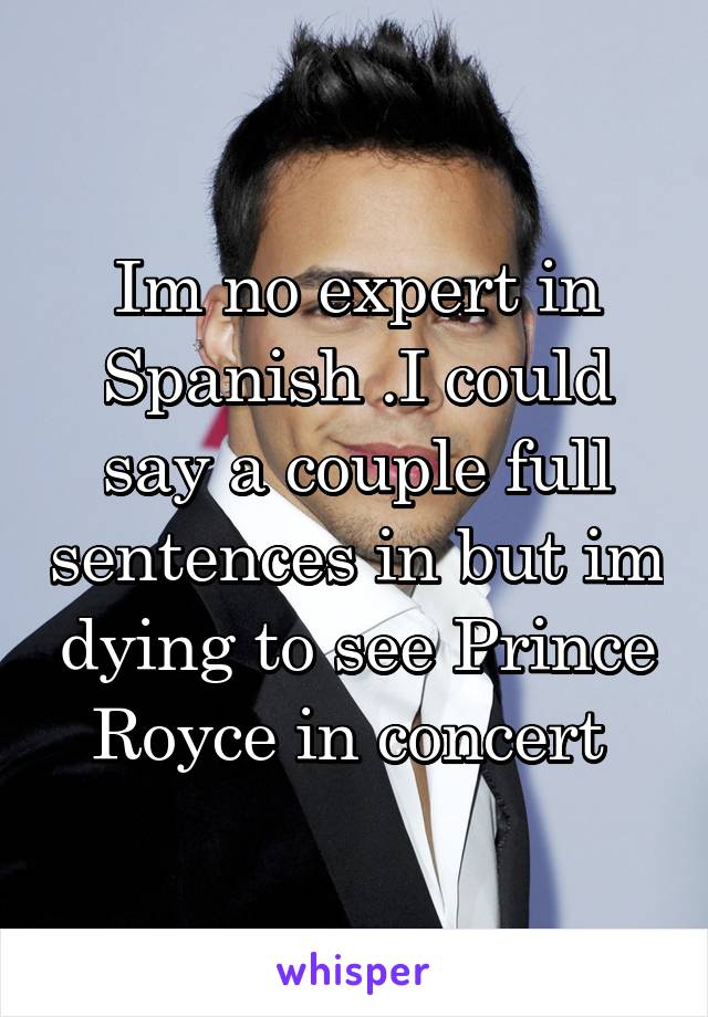 Im no expert in Spanish .I could say a couple full sentences in but im dying to see Prince Royce in concert 