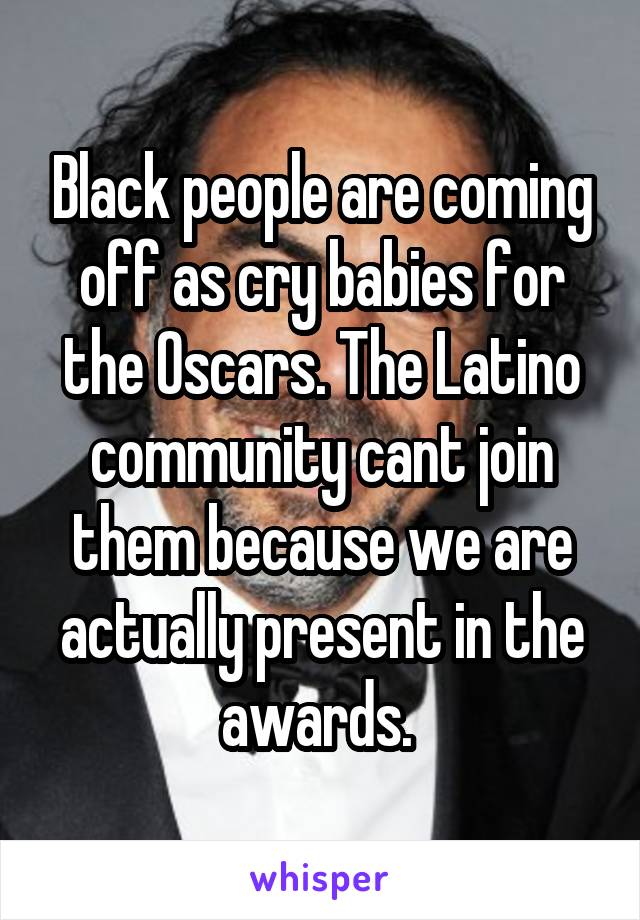 Black people are coming off as cry babies for the Oscars. The Latino community cant join them because we are actually present in the awards. 