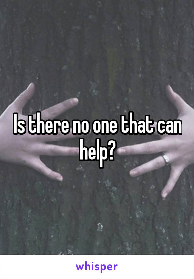 Is there no one that can help?