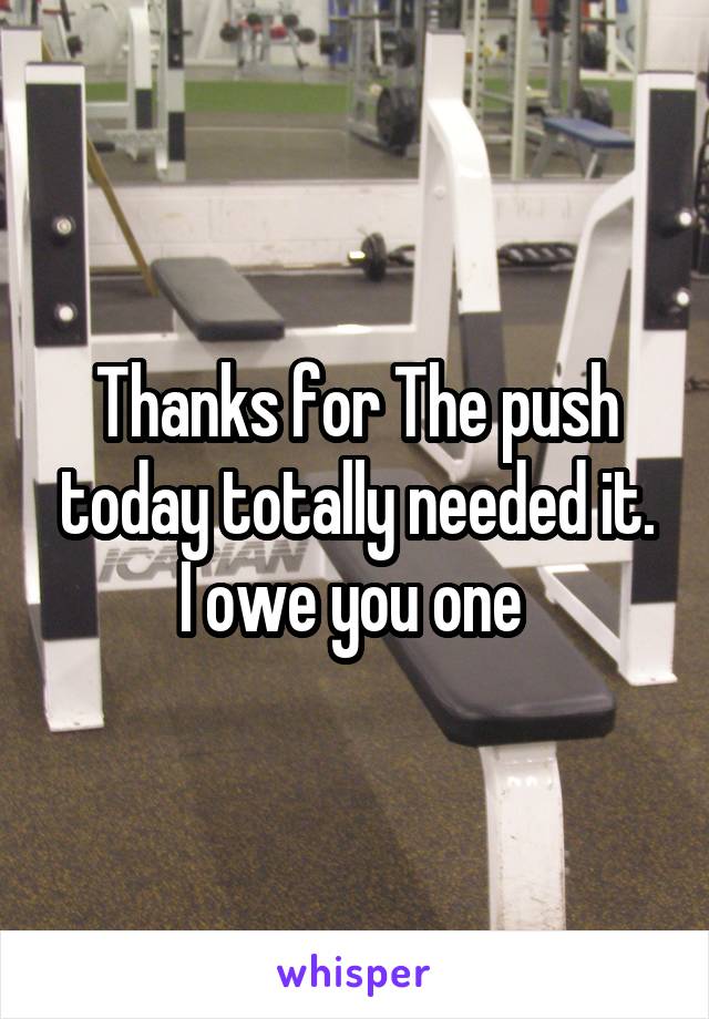 Thanks for The push today totally needed it. I owe you one 