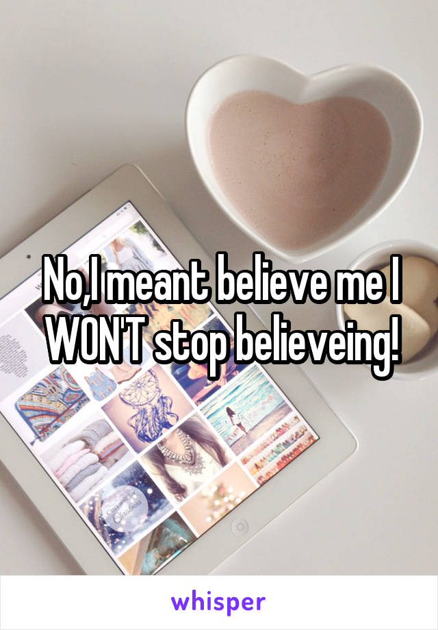 No,I meant believe me I WON'T stop believeing!