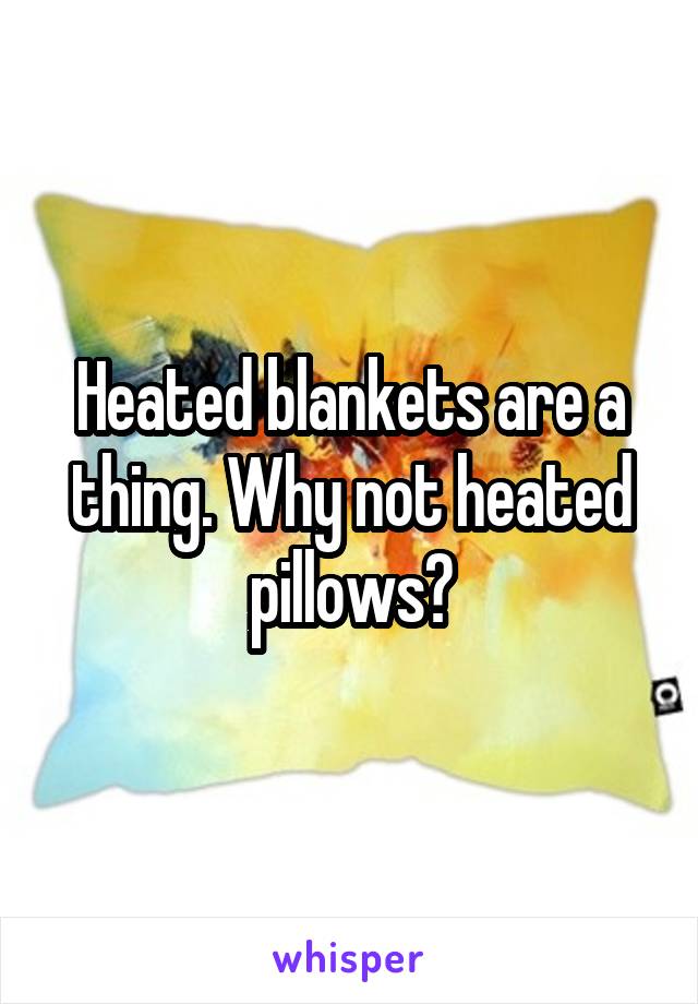 Heated blankets are a thing. Why not heated pillows?