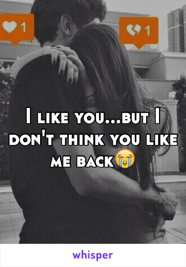 I like you...but I don't think you like me back😭