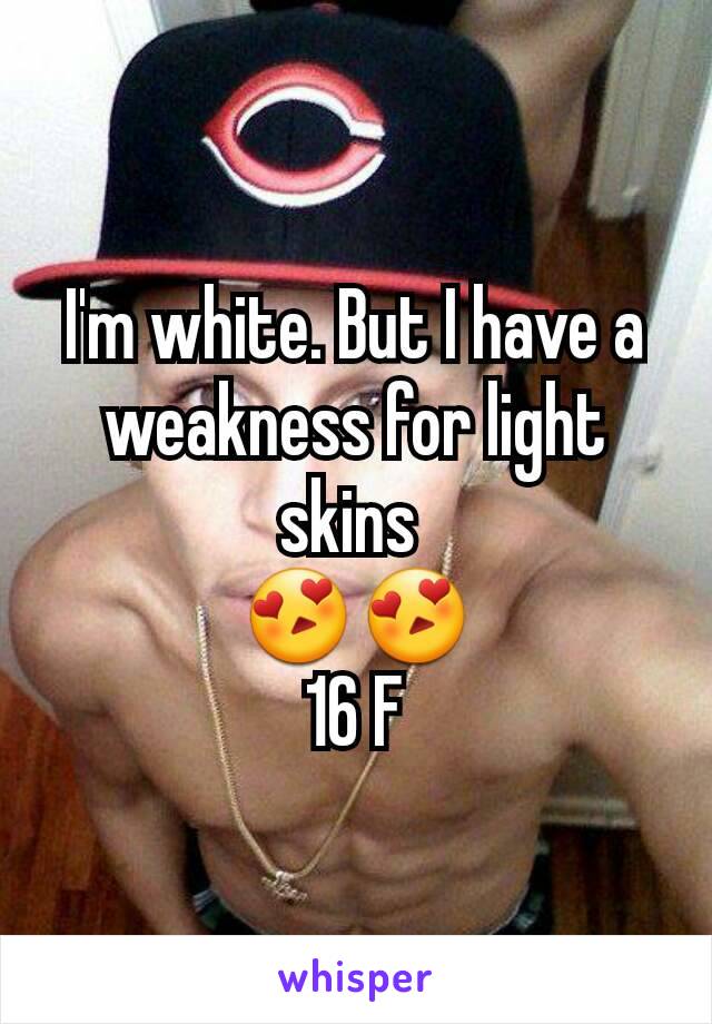 I'm white. But I have a weakness for light skins 
😍😍
16 F