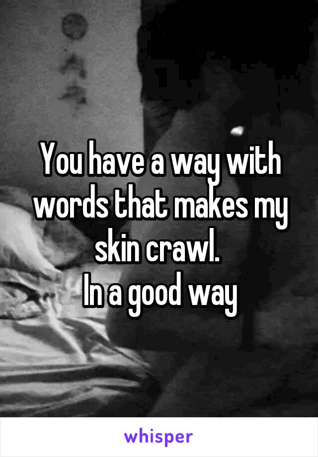 You have a way with words that makes my skin crawl. 
In a good way