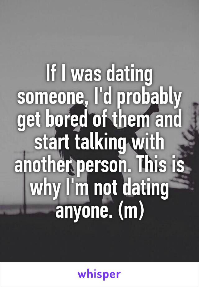 If I was dating someone, I'd probably get bored of them and start talking with another person. This is why I'm not dating anyone. (m)