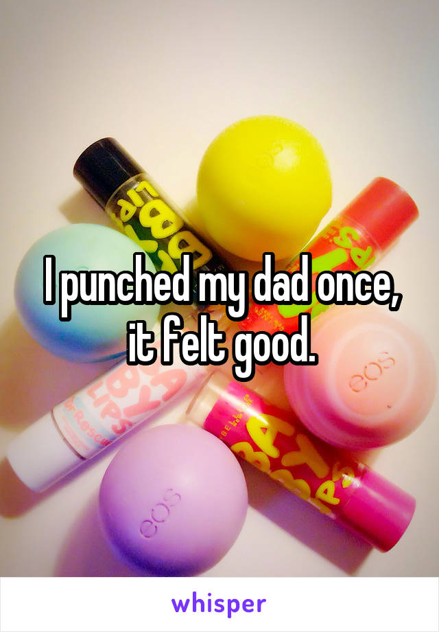 I punched my dad once, it felt good.