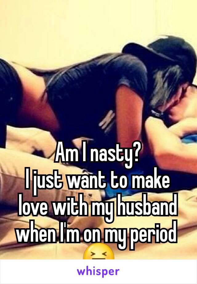 Am I nasty?
I just want to make love with my husband when I'm on my period 
😝