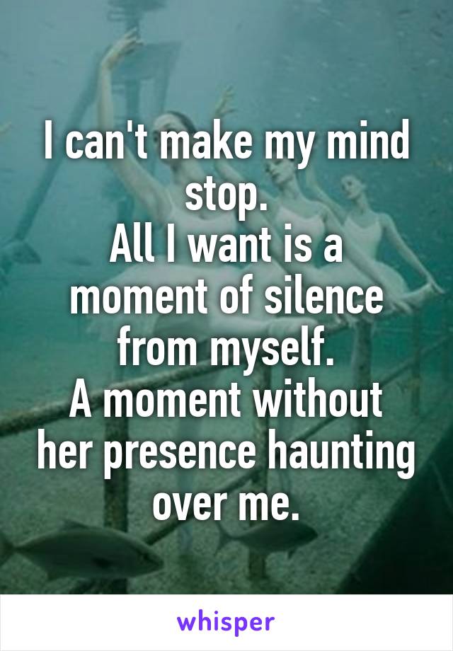 I can't make my mind stop.
All I want is a moment of silence from myself.
A moment without her presence haunting over me.