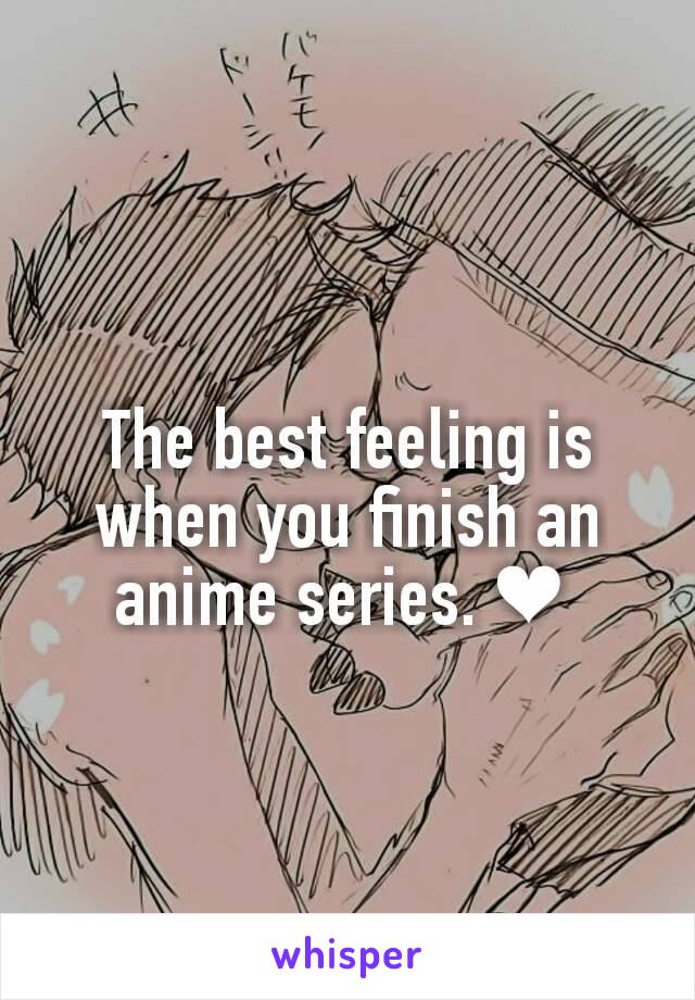 The best feeling is when you finish an anime series. ❤ 

