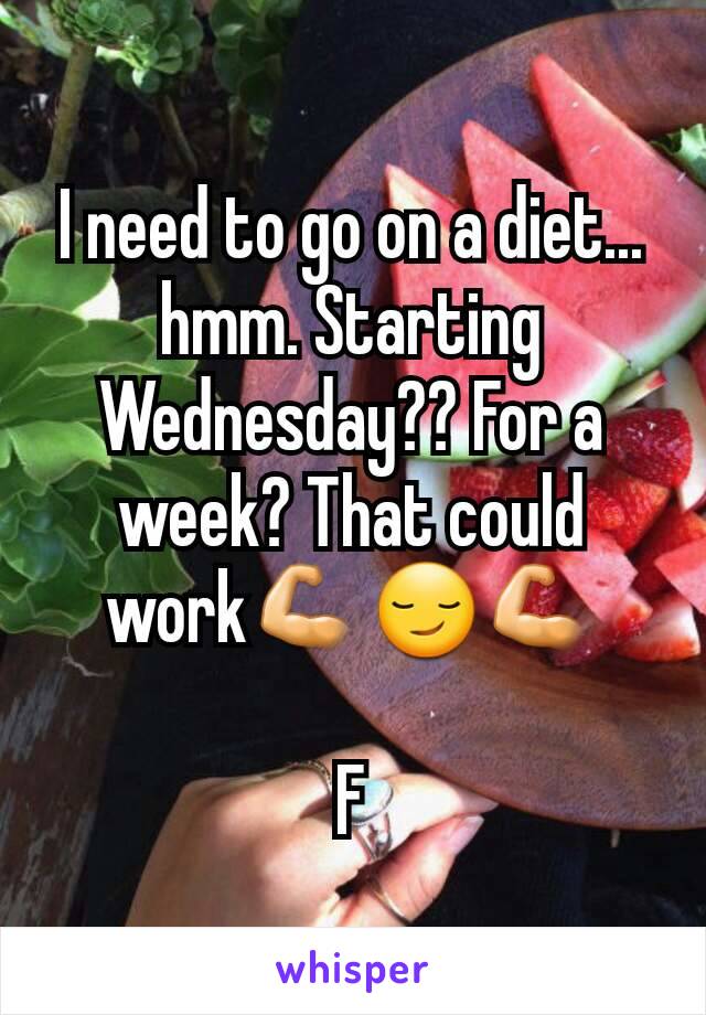 I need to go on a diet... hmm. Starting Wednesday?? For a week? That could work💪😏💪

F