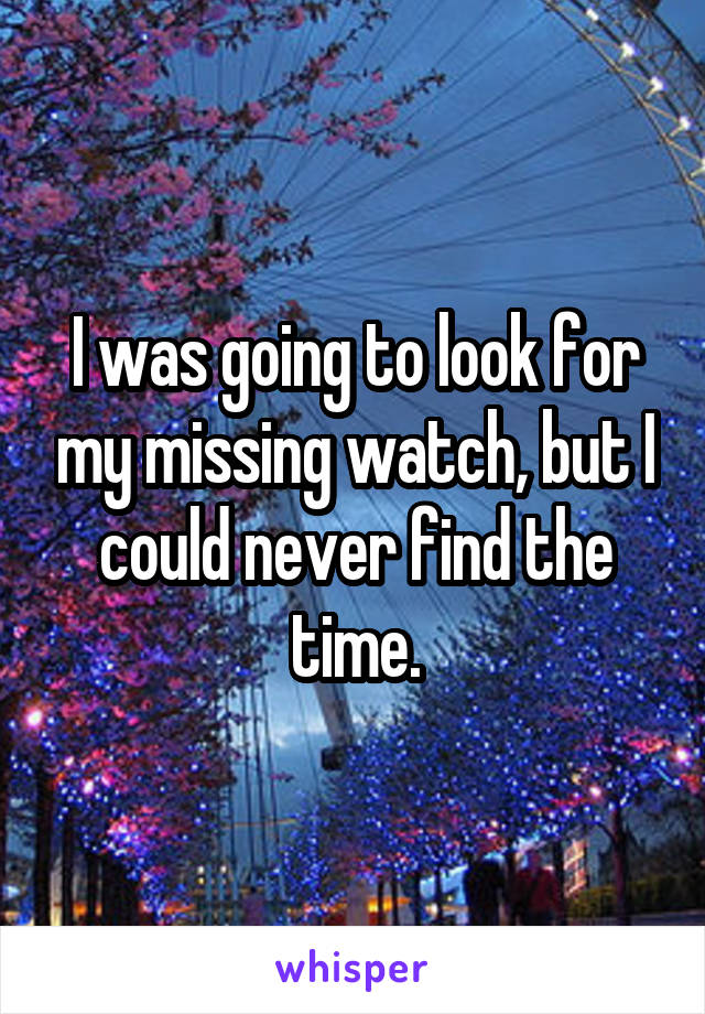 I was going to look for my missing watch, but I could never find the time.