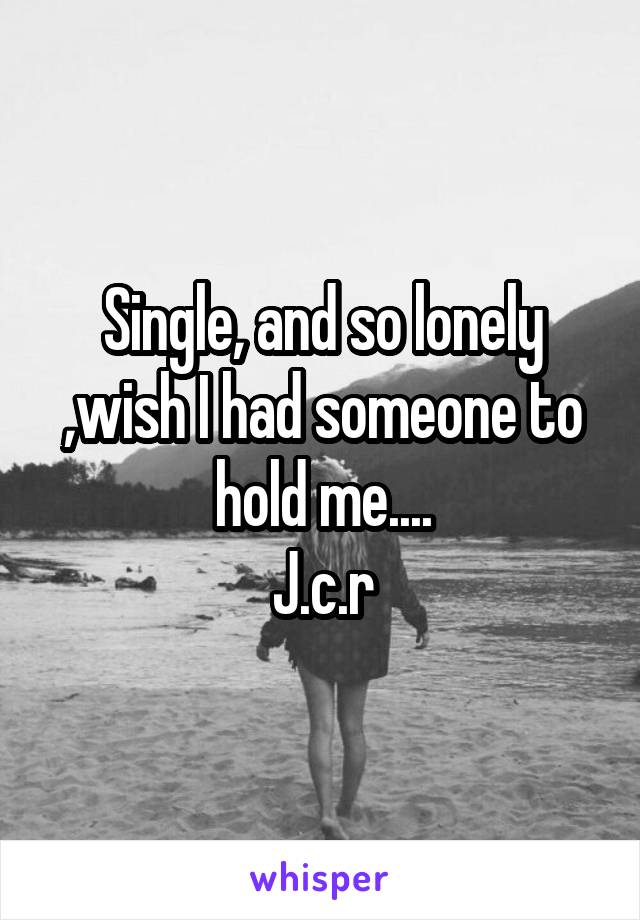 Single, and so lonely ,wish I had someone to hold me....
J.c.r