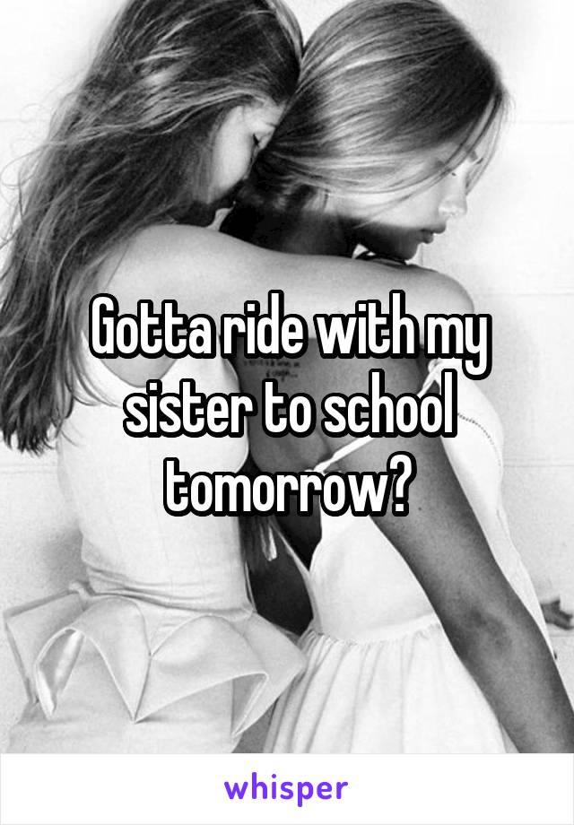 Gotta ride with my sister to school tomorrow😩