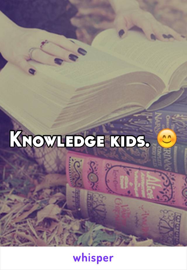 Knowledge kids. 😊