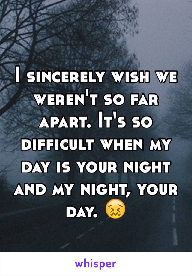 I sincerely wish we weren't so far apart. It's so difficult when my day is your night and my night, your day. 😖