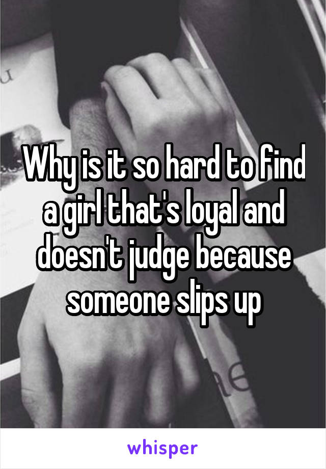 Why is it so hard to find a girl that's loyal and doesn't judge because someone slips up