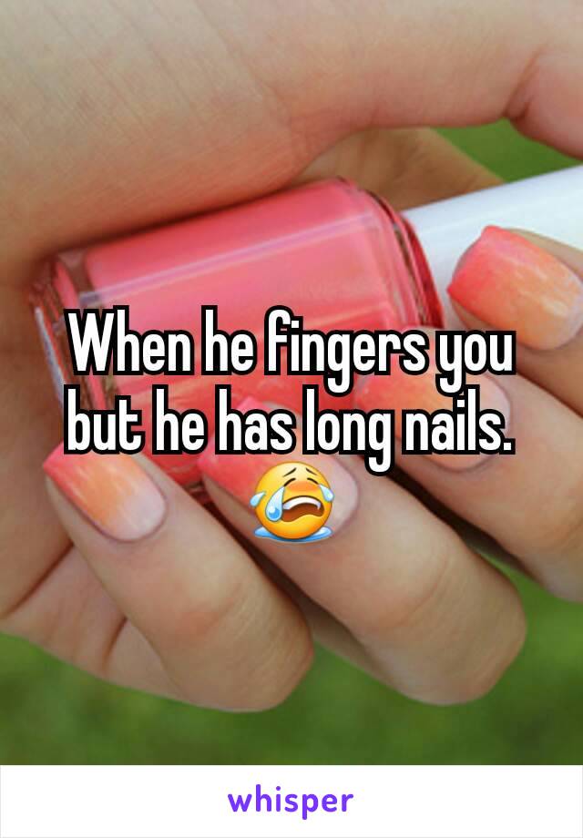 When he fingers you but he has long nails. 😭