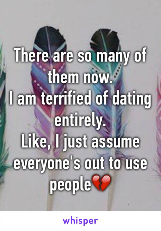 There are so many of them now.
I am terrified of dating entirely.
Like, I just assume everyone's out to use people💔