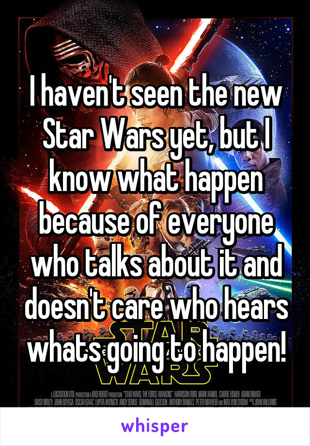 I haven't seen the new Star Wars yet, but I know what happen because of everyone who talks about it and doesn't care who hears whats going to happen!