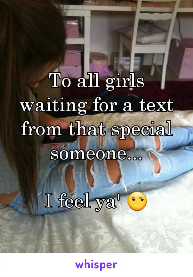 To all girls waiting for a text from that special someone...

I feel ya' 😒