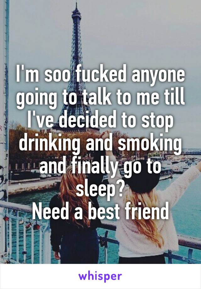 I'm soo fucked anyone going to talk to me till I've decided to stop drinking and smoking and finally go to sleep?
Need a best friend