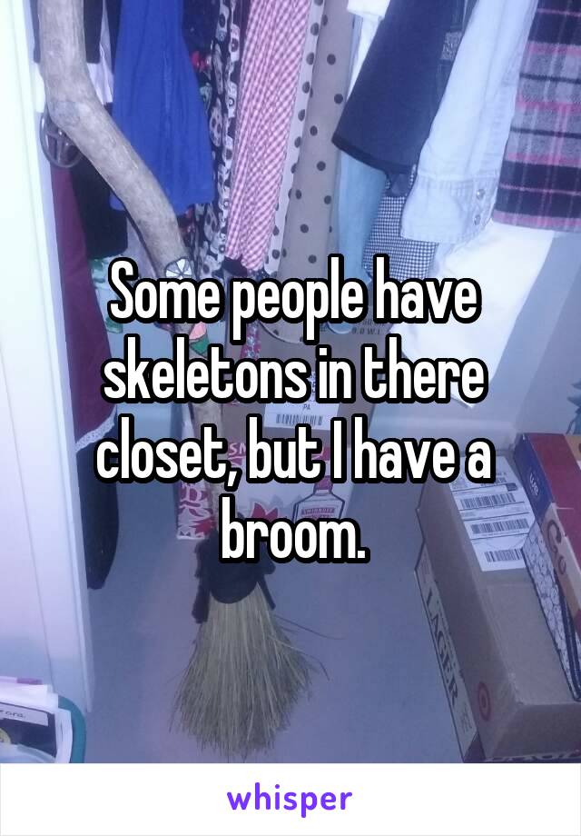 Some people have skeletons in there closet, but I have a broom.