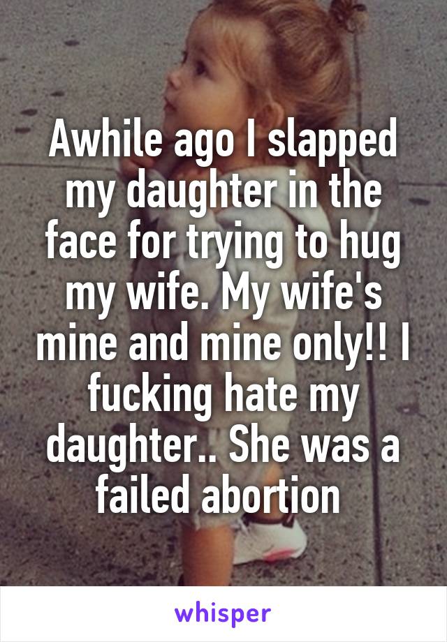 Awhile ago I slapped my daughter in the face for trying to hug my wife. My wife's mine and mine only!! I fucking hate my daughter.. She was a failed abortion 