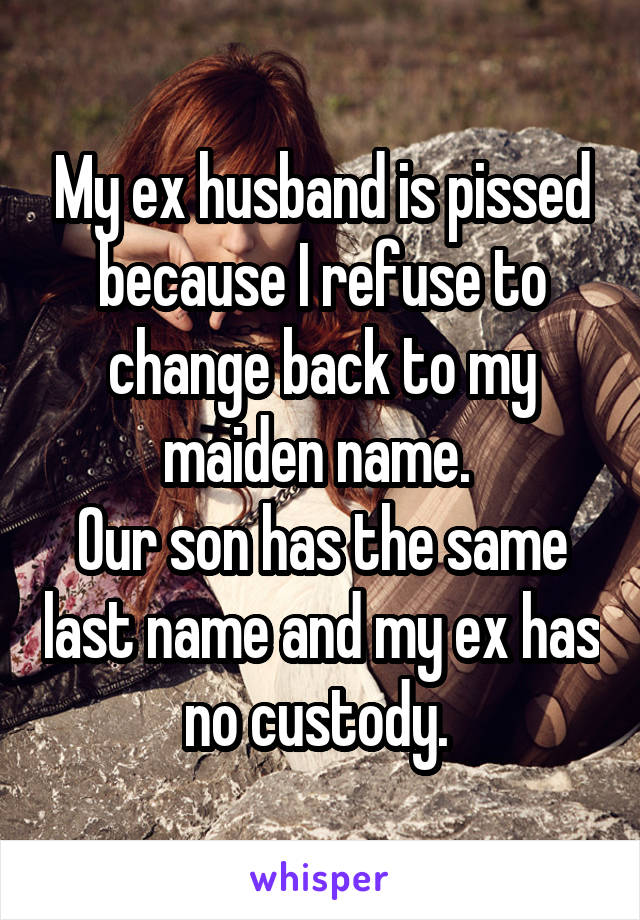 My ex husband is pissed because I refuse to change back to my maiden name. 
Our son has the same last name and my ex has no custody. 