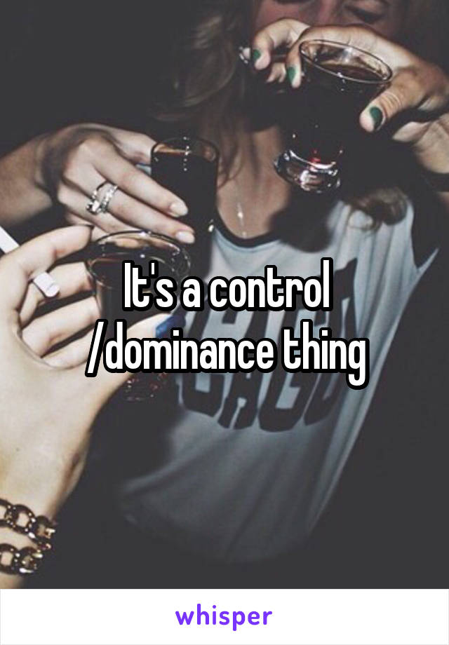 It's a control /dominance thing