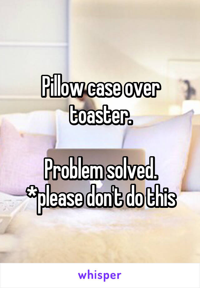 Pillow case over toaster.

Problem solved.
*please don't do this