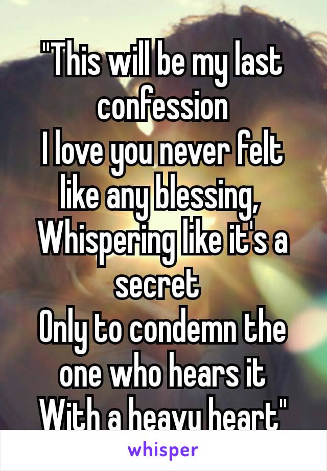 "This will be my last confession
I love you never felt like any blessing, 
Whispering like it's a secret 
Only to condemn the one who hears it
With a heavy heart"