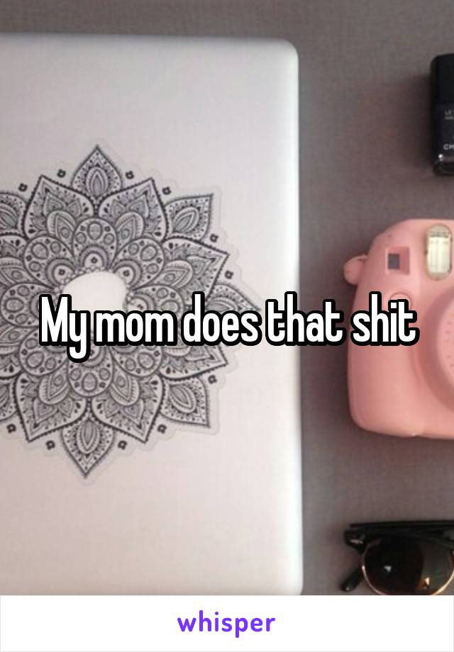 My mom does that shit