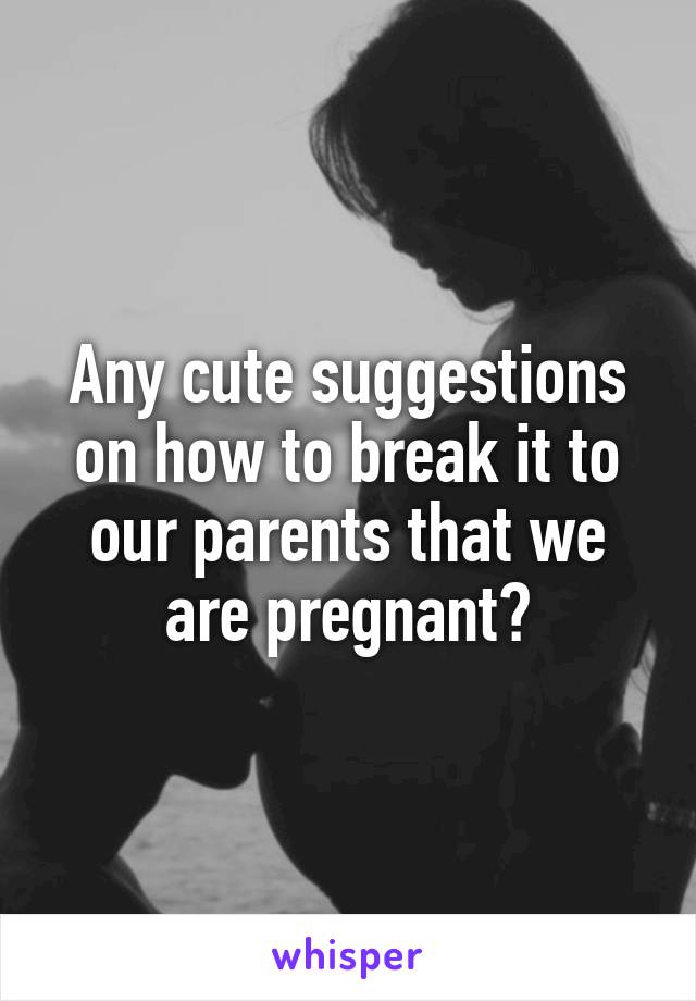 Any cute suggestions on how to break it to our parents that we are pregnant?