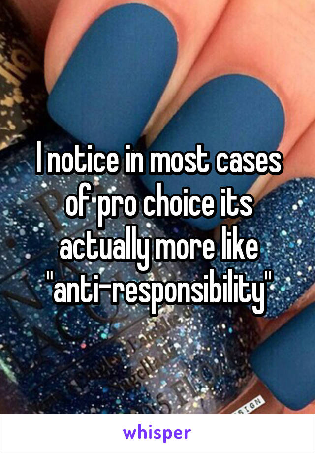 I notice in most cases of pro choice its actually more like "anti-responsibility"