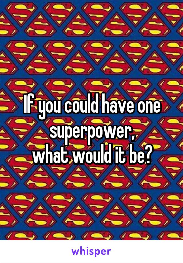 If you could have one superpower,
what would it be?