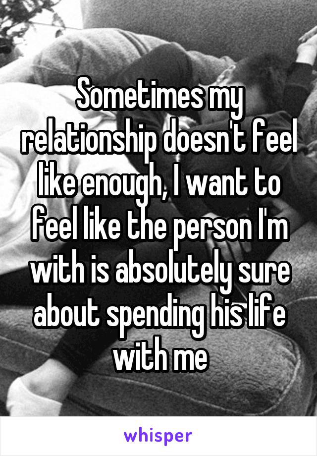 Sometimes my relationship doesn't feel like enough, I want to feel like the person I'm with is absolutely sure about spending his life with me