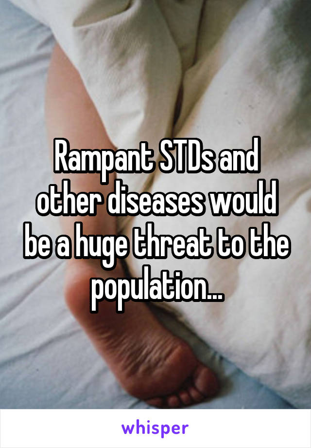 Rampant STDs and other diseases would be a huge threat to the population...
